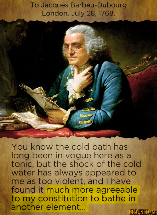 To Jacques Barbeu-Dubourg London, July 28, 1768. You know the cold bath has long been in vogue here as a tonic, but the shock of the cold water has al