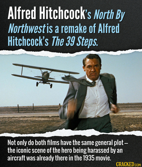 Alfred Hitchcock's North By Northwest is a remake of Alfred Hitchcock's The 39 Steps. Not only do both films have the same general plot - the iconic s