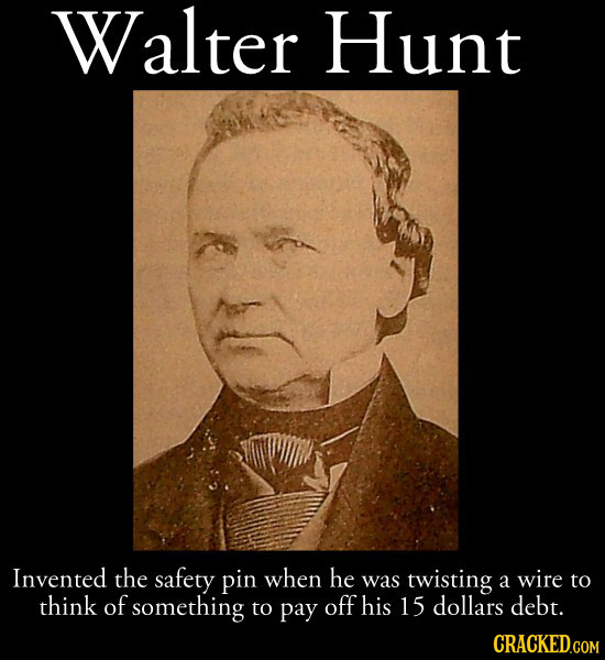 Walter Hunt Invented the safety pin when he was twisting a wire to think of something to pay off his 15 dollars debt. CRACKED.COM