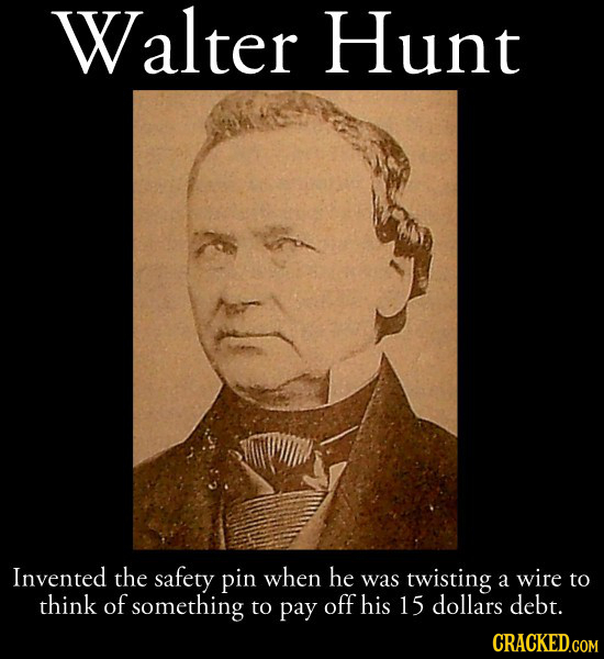 Walter Hunt Invented the safety pin when he was twisting a wire to think of something to pay off his 15 dollars debt. CRACKED.COM 