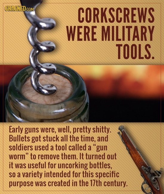 CORKSCREWS WERE MILITARY TOOLS. Early guns were, well, pretty shitty. Bullets got stuck all the time, and soldiers used a tool called a gun worm to