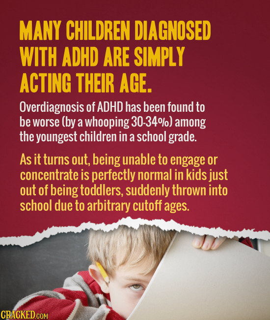 MANY CHILDREN DIAGNOSED WITH ADHD ARE SIMPLY ACTING THEIR AGE. Overdiagnosis of ADHD has been found to be worse (by a whooping 30-340) among the young