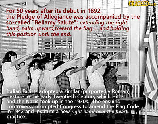For 50 years after its debut in 1892, the Pledge of Allegiance was accompanied by the so-called Bellamy Salute: extending the right hand, palm upwar