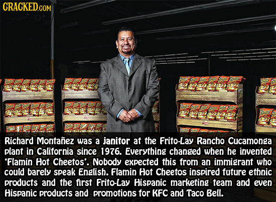 CRACKED.COM Richard Montanez was a janitor at the Frito-Lay Rancho Cucamonga plant in California since 1976. Everything changed When be invented 'Flam