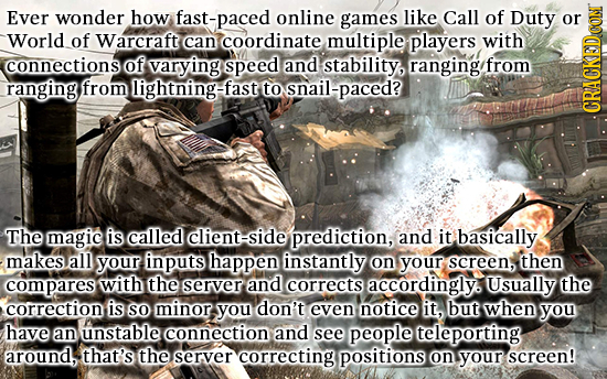Ever wonder how fast-paced online games like Call of Duty or World of Warcraft can coordinate multiple players with connections of varying speed and s