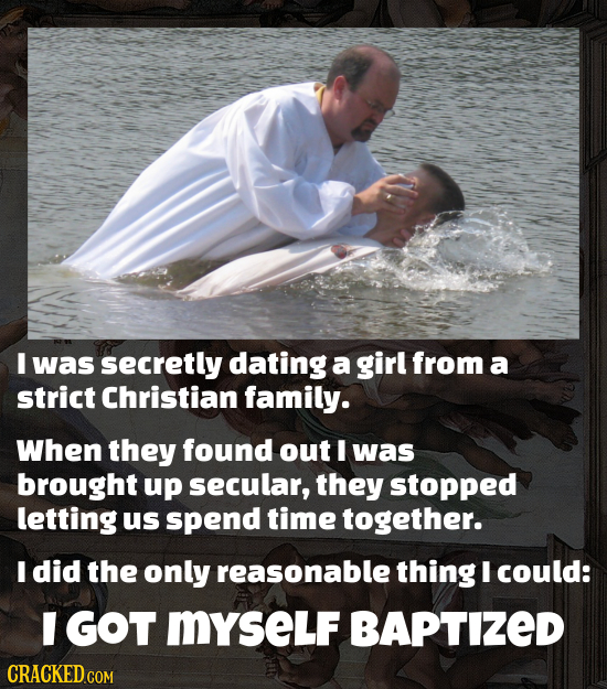 I was secretly dating a girl from a strict Christian family. When they found out I was brought up secular, they stopped letting us spend time together