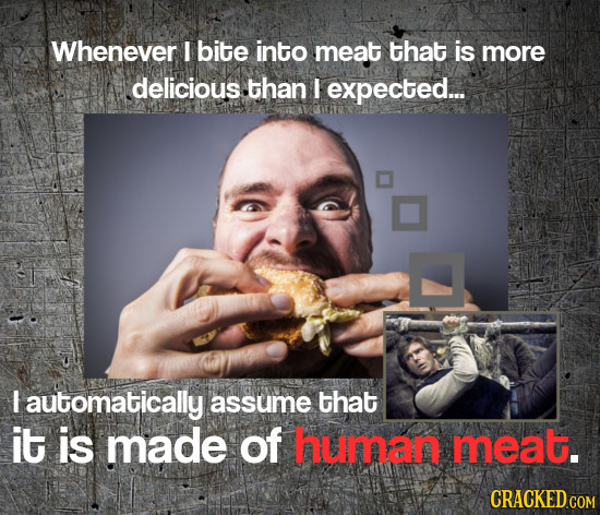 Whenever I bite into meat that is more delicious .than I expected... I automatically assume that it is made of human meat.