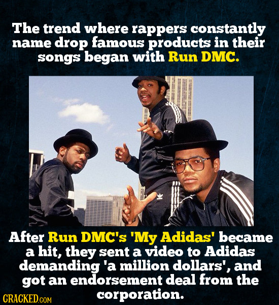 The trend where RAPPers constantly name drop famous products in their songs began with Run DMC. After Run DMC's 'My Adidas' became a hit, they sent a