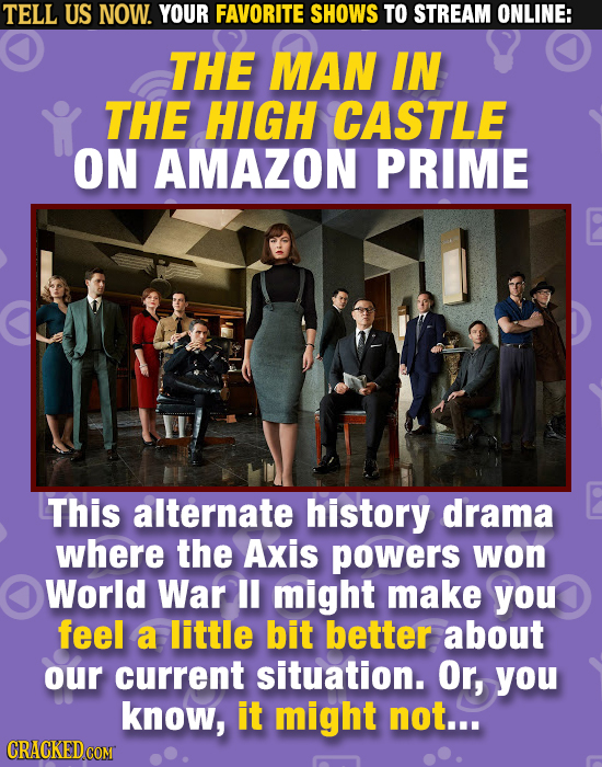 TELL US NOW. YOUR FAVORITE SHOWS TO STREAM ONLINE: THE MAN IN THE HIGH CASTLE ON AMAZON PRIME This alternate history drama where the Axis powers won W