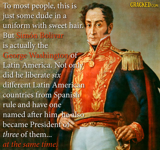 To most people, this is CRACKEDcO just some dude in a uniform with sweet hair. But Simon Bolivar is actually the George Washington of Latin America. N