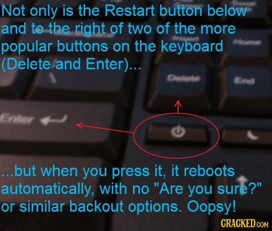 Not only is the Restart button below and to the right of two of the more popular buttons on the keyboard (Delete and Enter)... Celata Brd ...but when