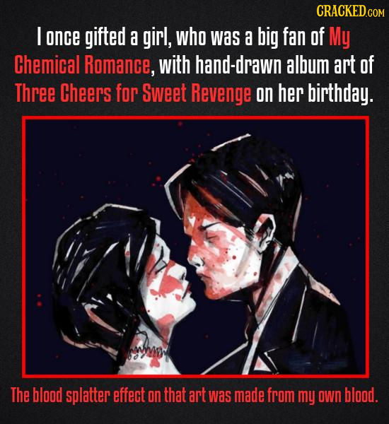 CRACKED.COM I once gifted a girl, who was a big fan of My Chemical Romance, with hand-drawn album art of Three Cheers for Sweet Revenge on her birthda