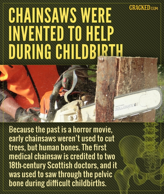 CHAINSAWS WERE CRACKED INVENTED TO HELP DURING CHILDBIRTH E: Because the past is a horror movie, early chainsaws weren't used to cut trees, but human