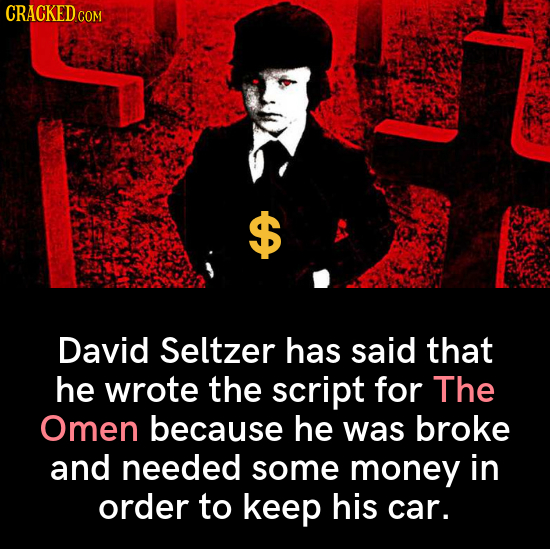 CRACKED.COM $ David Seltzer has said that he wrote the script for The Omen because he was broke and needed some money in order to keep his car. 