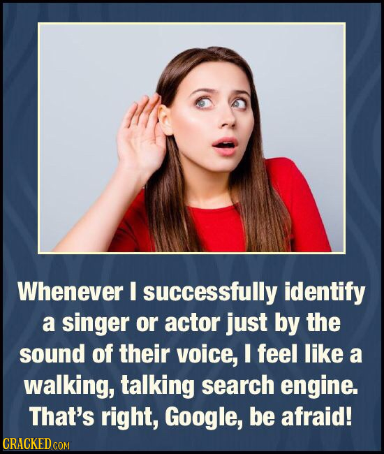 Whenever successfully identify a singer or actor just by the sound of their voice, I feel like a walking, talking search engine. That's right, Google,
