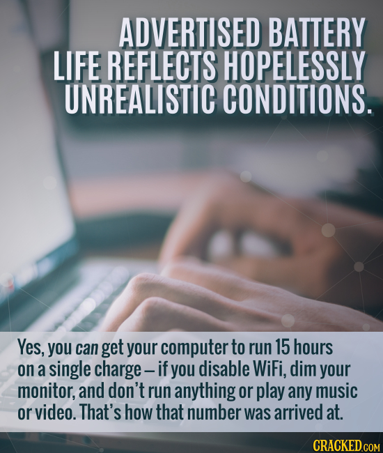 ADVERTISED BATTERY LIFE REFLECTS HOPELESSLY UNREALISTIC CONDITIONS. Yes, you can get your computer to run 15 hours on a single charge- -if you disable
