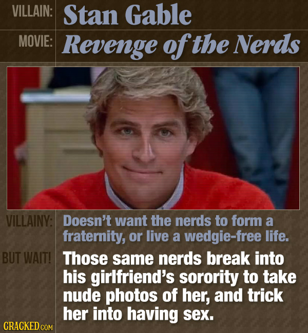 VILLAIN: Stan Gable MOVIE: Revenge of the Nerds VILLAINY: Doesn't want the nerds to form a fraternity, or live a wedgie-free life. BUT WAIT! Those sam