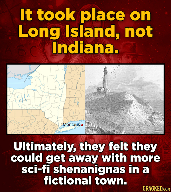 It took place on Long Island, not B Indiana. Montauk Ultimately, they felt they could get away with more sci-fi shenanignas in a fictional town.
