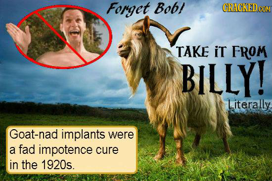 Forget Bob! CRACKED COM TAKE iT FROM BILLY! Literally. Goat-nad implants were a fad impotence cure in the 1920s.