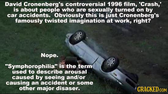 David Cronenberg's controversial 1996 film, 'Crash,' is about people who are sexually turned on by car accidents. Obviously this is just Cronenberg's