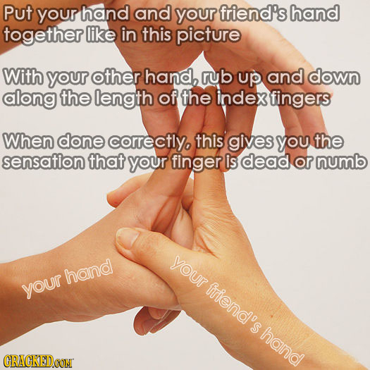 Put your hand and your friend's hand together like in this picture With your other hand, rub Up and down along the length of the index fingers When do