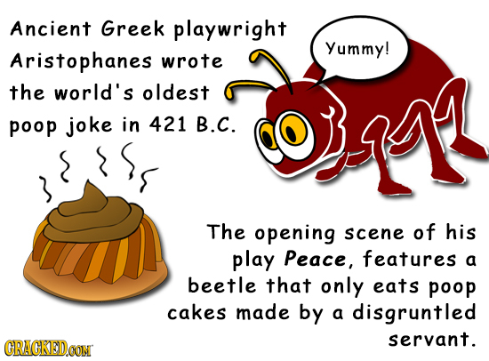 Ancient Greek playwright Yummy! Aristophanes wrote the world's oldest poop joke in 421 B.C. The opening scene of his play Peace, features a beetle tha