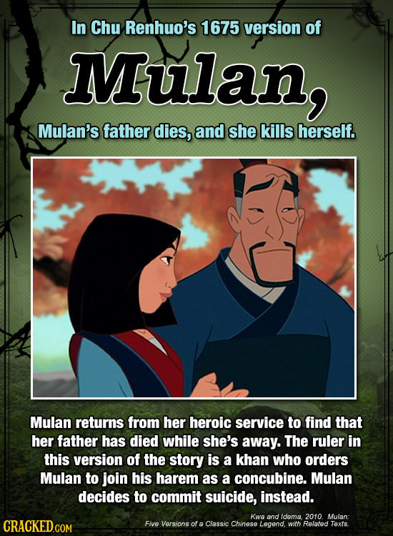 In Chu Renhuo's 1675 version of Mulan, Mulan's father dies, and she kills herself. Mulan returns from her heroic service to find that her father has d