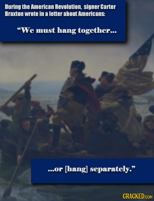 During the American Revolution, signer Carter Braxton wrote in a letter about Americans: We must hang together... ...or separately. CRACKED C