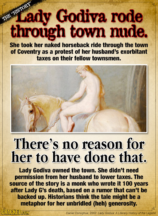 Lady Godiva HISTORY rode THE through town nude. She took her naked horseback ride through the town of Coventry as a protest of her husband's exorbit