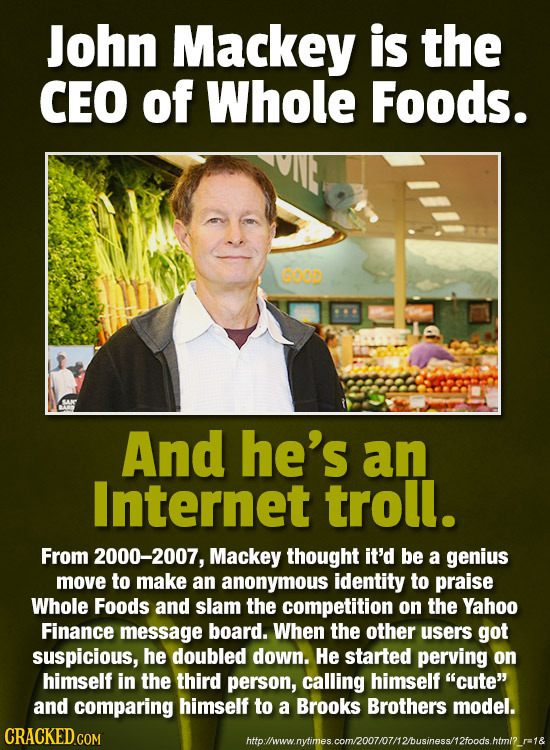 John Mackey is the CEO of Whole Foods. GOO And he's an Internet troll. From 2000-2007, Mackey thought it'd be a genius move to make an anonymous ident