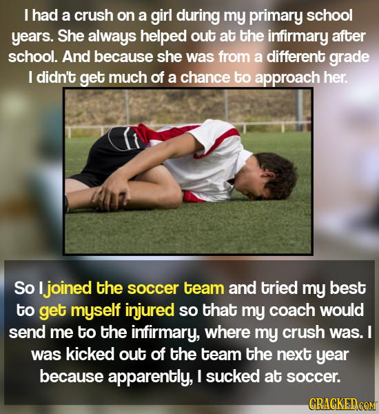 I had a crush on a girl during my primary school years. She always helped out at the infirmary after school. And because she was from a different grad