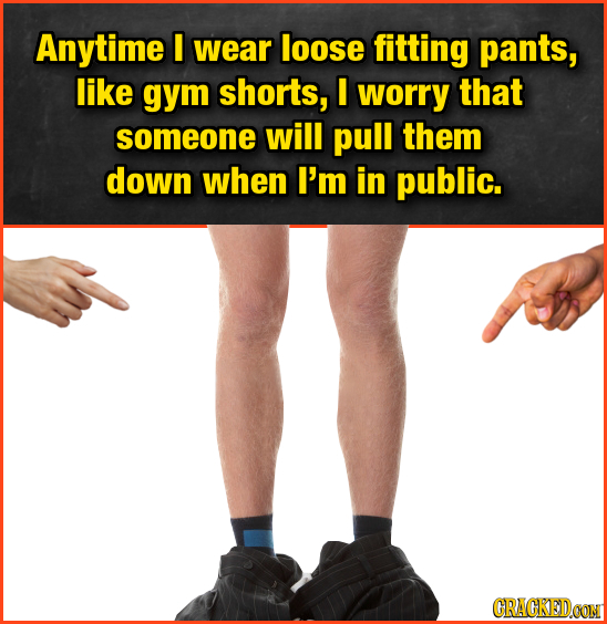 Anytime I wear loose fitting pants, like gym shorts, I worry that someone will pull them down when I'm in public. CRAGKEDCON