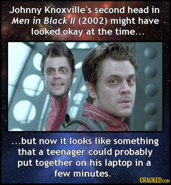 Johnny Knoxville's second head in Men in Black IL (2002) might have looked okay at the time... :..but now it looks like something that a teenager coul