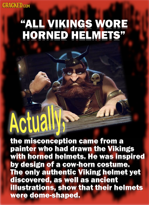 CRACKED ALL VIKINGS WORE HORNED HELMETS Actuallys the misconception came from a painter who had drawn the Vikings with horned helmets. He was inspir