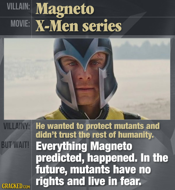 VILLAIN: Magneto MOVIE: X-Men series VILLAINY: He wanted to protect mutants and didn't trust the rest of humanity. BUT WAIT! Everything Magneto predic