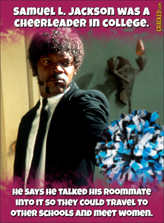 SAMUEL L. JACKSON WAS A CHEERLEADER in COLLEGE. CRAGN HE SAYS He TALKED HIS RoomMATE INTO IT So THEY COULD TRAVEL TO OTHER SCHOOLS AND meet women.