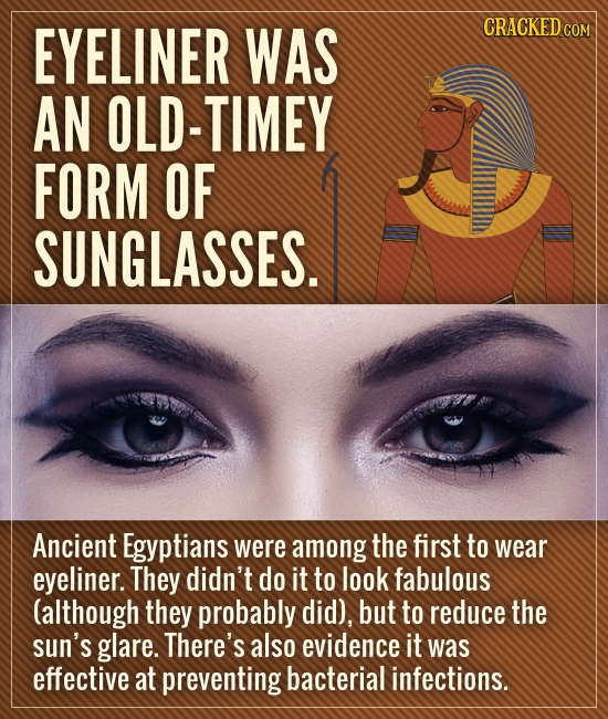 EYELINER WAS CRACKEDcO AN OLD-TIMEY FORM OF SUNGLASSES. Ancient Egyptians were among the first to wear eyeliner. They didn't do it to look fabulous (a