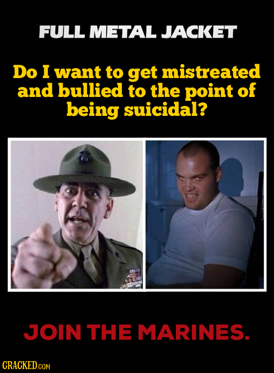 FULL METAL JACKET Do I want to get mistreated and bullied to the point of being suicidal? a JJOIN THE MARINES.