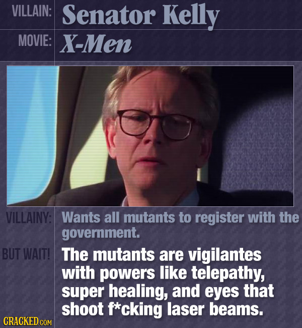 VILLAIN: Senator Kelly MOVIE: X-Men VILLAINY: Wants all mutants to register with the government. BUT WAIT! The mutants are vigilantes with powers like