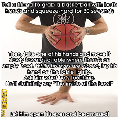 Tel a friend to grab a basketball with both hanas and squeezE-hard for 30 seconds Then, take one of his hands and move it slowly towards table where t
