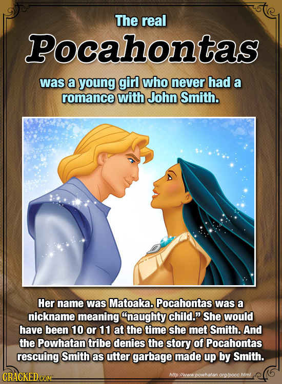 The real Pocahontas was a young girl who never had a romance with John Smith. Her name was Matoaka. Pocahontas was a nickname meaning naughty child.
