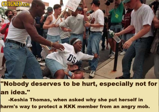 GRACKEDCOM DS Nobody deserves to be hurt, especially not for an iDea. -Keshia Thomas, when asked why she put herself in harm's way to protect a KKK