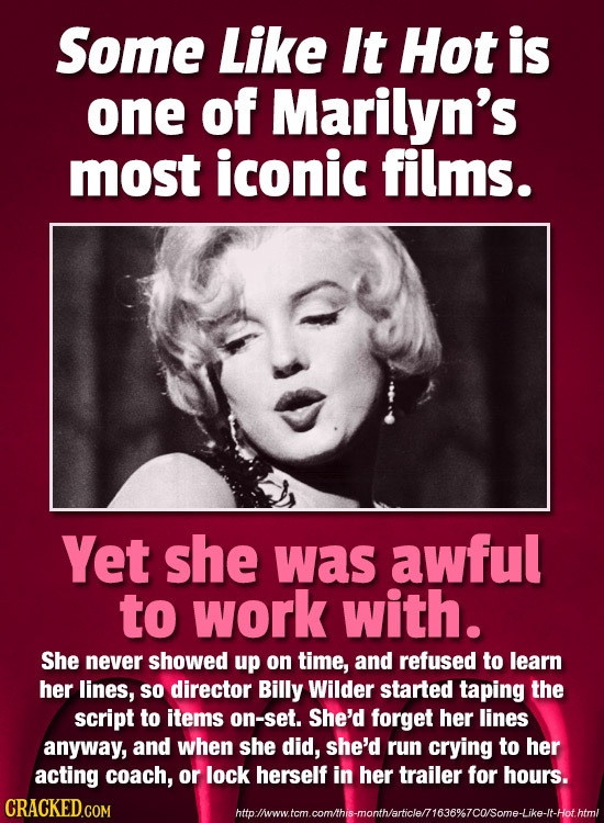 Some Like It Hot is one of Marilyn's most iconic films. Yet she was awful to work with. She never showed up on time, and refused to learn her lines, S