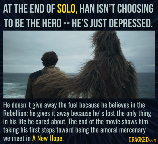 AT THE END OF SOLO, HAN ISN'T CHOOSING TO BE THE HERO- HE'S JUST DEPRESSED. He doesn't give away the fuel because he believes in the Rebellion; he giv