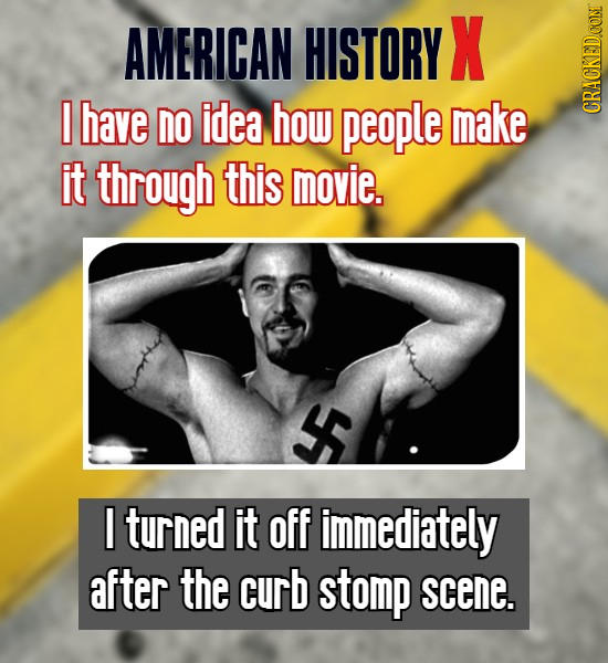 AMERICAN HISTORY X have no idea how people make CRACKEDOONT it through this movie. turned it off immediately after the curb stomp scene.