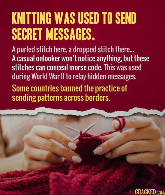 KNITTING WAS USED TO SEND SECRET MESSAGES. A purled stitch here, a dropped stitch there... A casual onlooker Won't notice anything, but these stitches