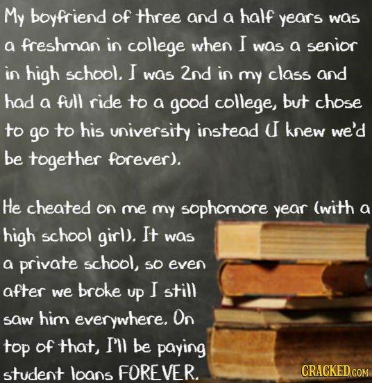 My boyfriend of three and a half years was a freshman in college when I was a senior in high school. I was 2nd in my class and had a full ride to a go
