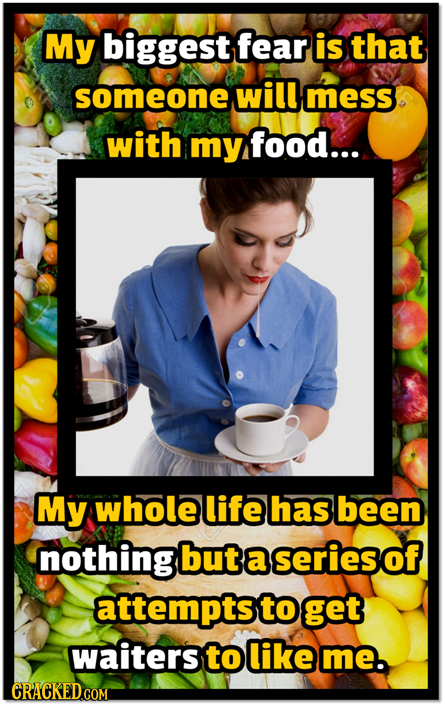 My biggest fear is that someone will mess with my food... My whole life has been nothing but a seriesof attempts to get Waiters to like me.