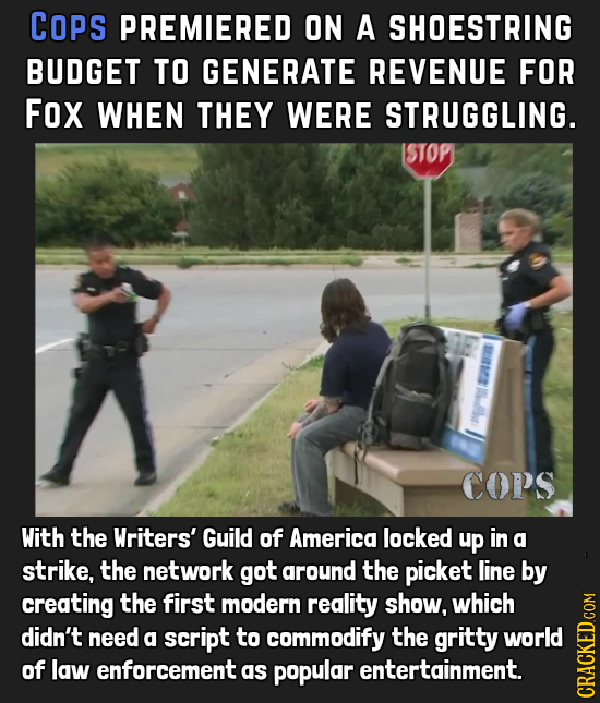COPS PREMIERED ON A SHOESTRING BUDGET TO GENERATE REVENUE FOR Fox WHEN THEY WERE STRUGGLING. ISTOP BM B COPS With the Writers' Guild of America locked