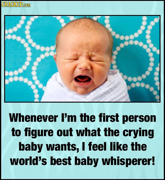 CRACKEDOON Whenever I'm the first person to figure out what the crying baby wants, I feel like the world's best baby whisperer!